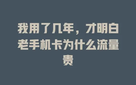 我用了几年，才明白老手机卡为什么流量贵