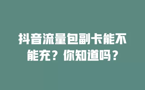 抖音流量包副卡能不能充？你知道吗？