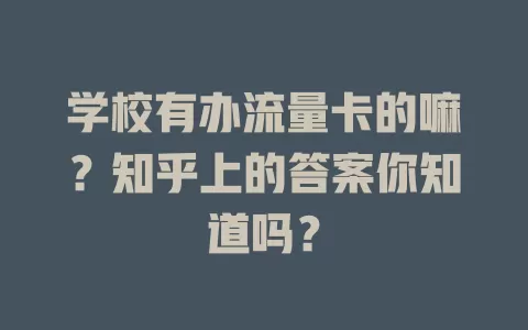学校有办流量卡的嘛？知乎上的答案你知道吗？