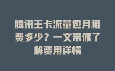 腾讯王卡流量包月租费多少？一文带你了解费用详情