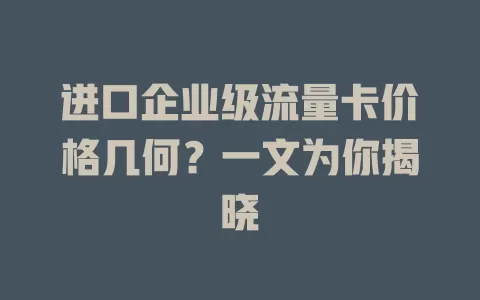 进口企业级流量卡价格几何？一文为你揭晓