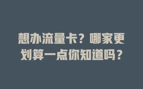 想办流量卡？哪家更划算一点你知道吗？