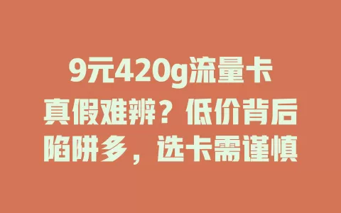9元420g流量卡真假难辨？低价背后陷阱多，选卡需谨慎