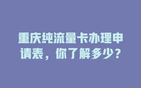 重庆纯流量卡办理申请表，你了解多少？