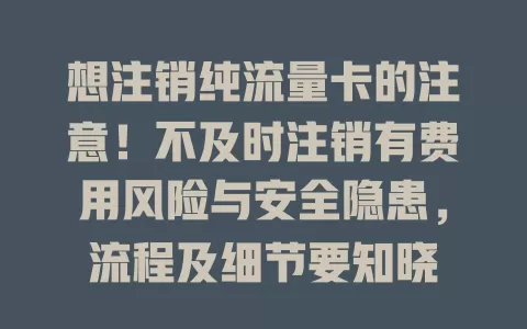 想注销纯流量卡的注意！不及时注销有费用风险与安全隐患，流程及细节要知晓