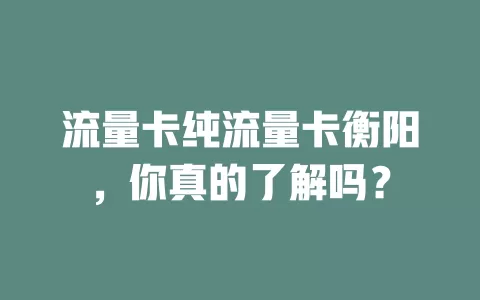 流量卡纯流量卡衡阳，你真的了解吗？