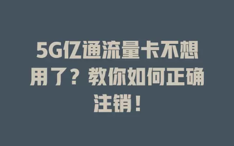 5G亿通流量卡不想用了？教你如何正确注销！