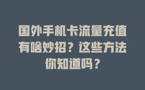 国外手机卡流量充值有啥妙招？这些方法你知道吗？