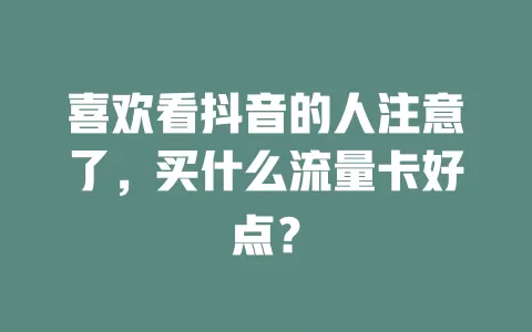 喜欢看抖音的人注意了，买什么流量卡好点？