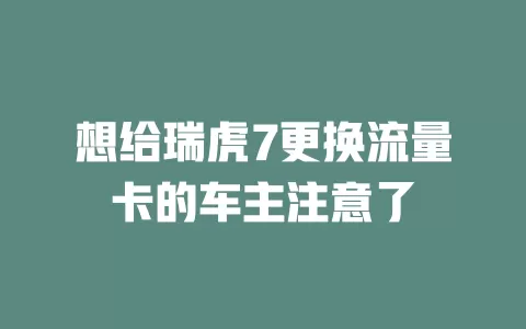 想给瑞虎7更换流量卡的车主注意了