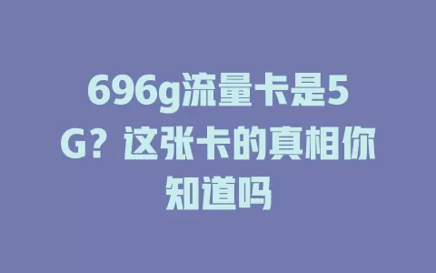 696g流量卡是5G？这张卡的真相你知道吗