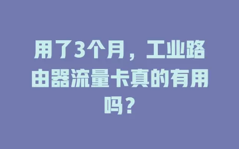 用了3个月，工业路由器流量卡真的有用吗？