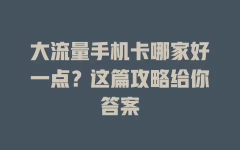 大流量手机卡哪家好一点？这篇攻略给你答案