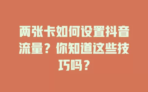 两张卡如何设置抖音流量？你知道这些技巧吗？