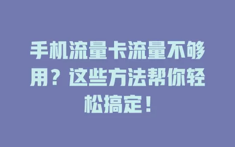 手机流量卡流量不够用？这些方法帮你轻松搞定！