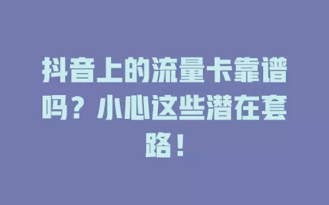 抖音上的流量卡靠谱吗？小心这些潜在套路！