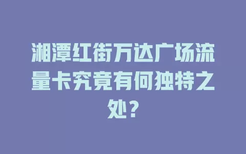 湘潭红街万达广场流量卡究竟有何独特之处？