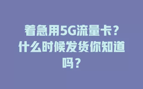 着急用5G流量卡？什么时候发货你知道吗？