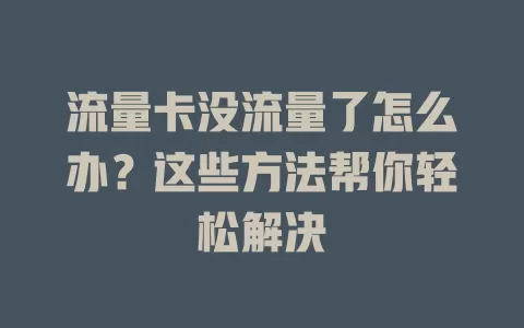 流量卡没流量了怎么办？这些方法帮你轻松解决