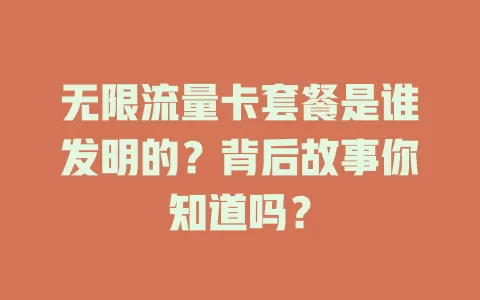 无限流量卡套餐是谁发明的？背后故事你知道吗？