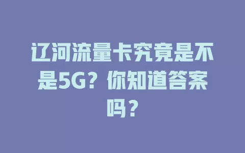 辽河流量卡究竟是不是5G？你知道答案吗？
