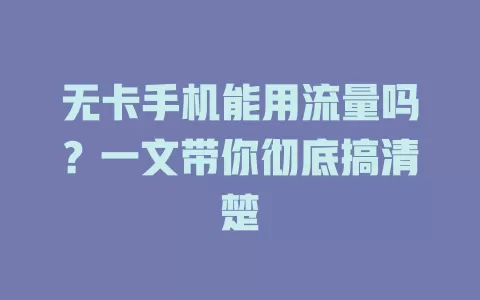 无卡手机能用流量吗？一文带你彻底搞清楚
