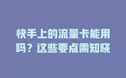 快手上的流量卡能用吗？这些要点需知晓