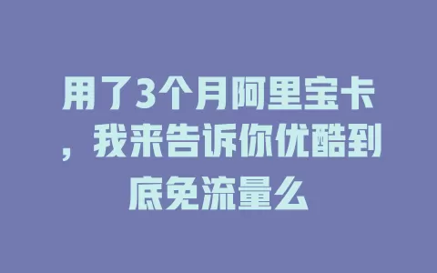 用了3个月阿里宝卡，我来告诉你优酷到底免流量么