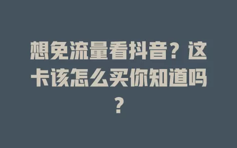 想免流量看抖音？这卡该怎么买你知道吗？