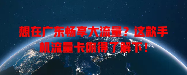 想在广东畅享大流量？这款手机流量卡你得了解下！