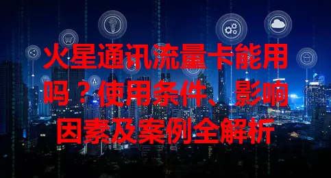 火星通讯流量卡能用吗？使用条件、影响因素及案例全解析