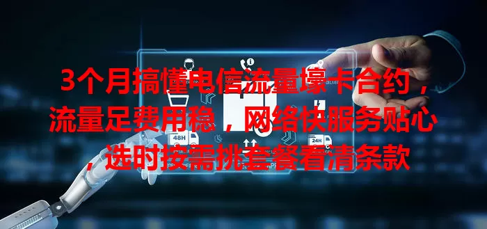 3个月搞懂电信流量壕卡合约，流量足费用稳，网络快服务贴心，选时按需挑套餐看清条款
