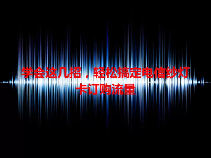 学会这几招，轻松搞定电信纱灯卡订购流量