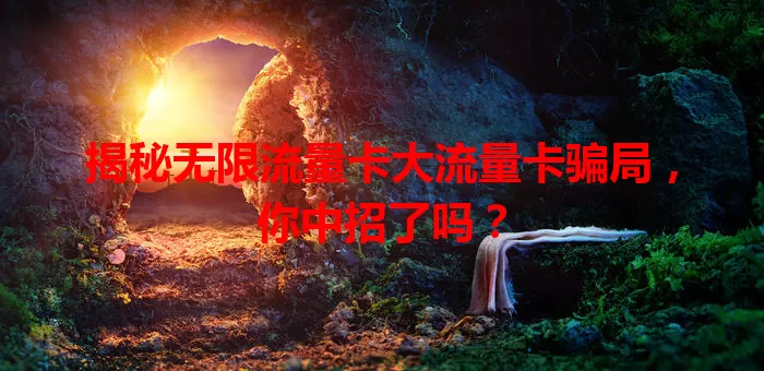 揭秘无限流量卡大流量卡骗局，你中招了吗？