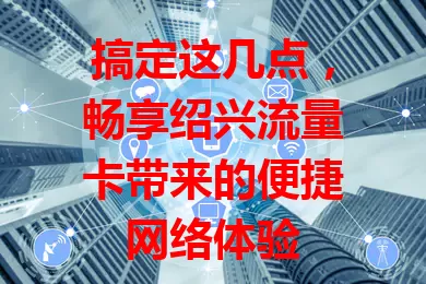 搞定这几点，畅享绍兴流量卡带来的便捷网络体验