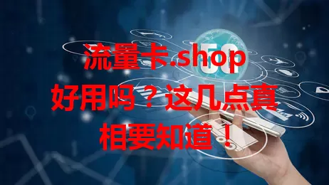 流量卡.shop好用吗？这几点真相要知道！