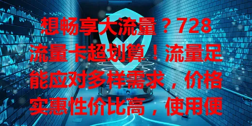 想畅享大流量？728流量卡超划算！流量足能应对多样需求，价格实惠性价比高，使用便捷适配多设备，正愁流量的快来关注！