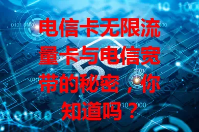 电信卡无限流量卡与电信宽带的秘密，你知道吗？