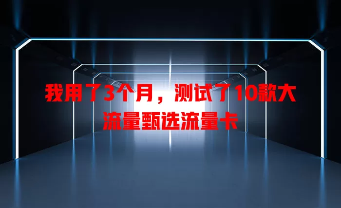 我用了3个月，测试了10款大流量甄选流量卡