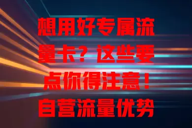 想用好专属流量卡？这些要点你得注意！自营流量优势多，按需选套餐，了解范围规则，畅享网络精彩