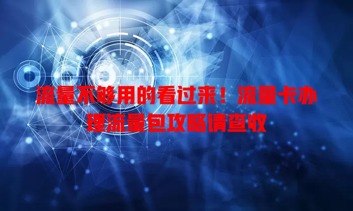 流量不够用的看过来！流量卡办理流量包攻略请查收