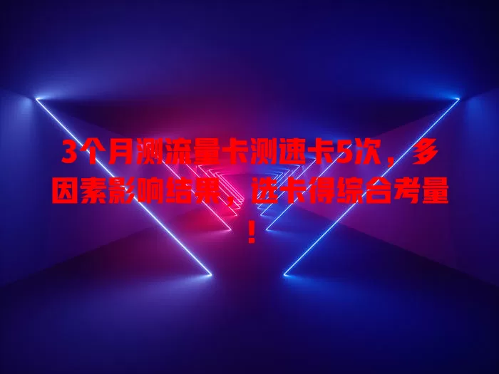 3个月测流量卡测速卡5次，多因素影响结果，选卡得综合考量！