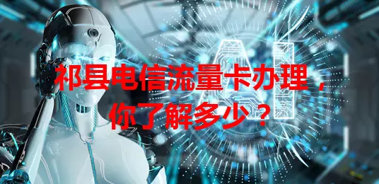 祁县电信流量卡办理，你了解多少？