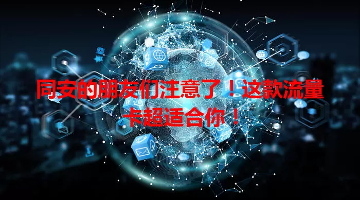 同安的朋友们注意了！这款流量卡超适合你！