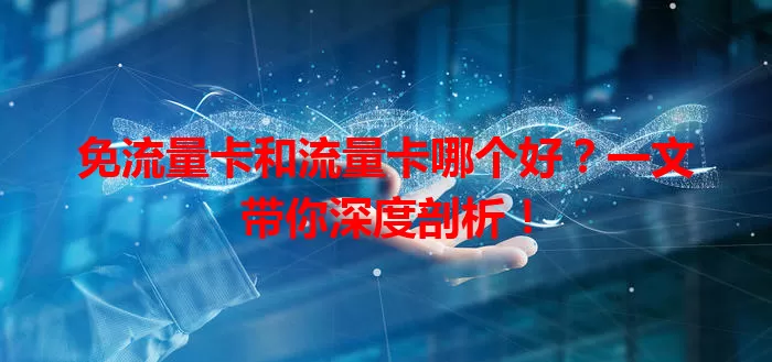 免流量卡和流量卡哪个好？一文带你深度剖析！