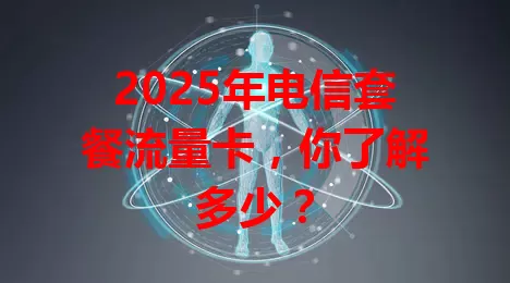 2025年电信套餐流量卡，你了解多少？