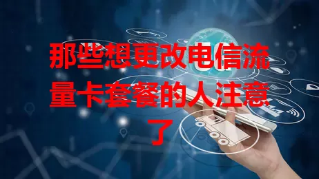 那些想更改电信流量卡套餐的人注意了