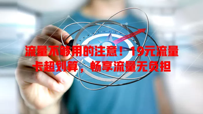 流量不够用的注意！19元流量卡超划算，畅享流量无负担