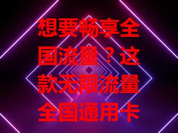 想要畅享全国流量？这款无限流量全国通用卡是福音！打破地域流量限制，随时满足上网需求，告别流量焦虑，开启畅快上网新篇章