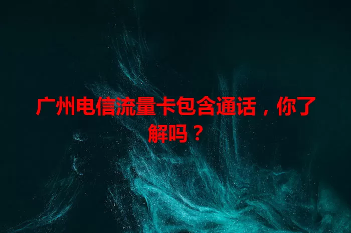 广州电信流量卡包含通话，你了解吗？